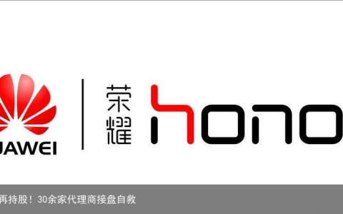 华为出售荣耀不再持股！30余家代理商接盘自救