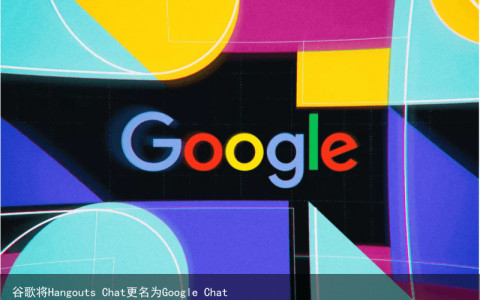 谷歌将Hangouts Chat更名为Google Chat