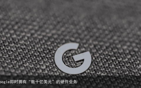 Google即时拥有“数十亿美元”的硬件业务