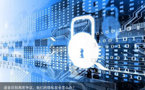 语音识别再惹争议，我们的隐私安全怎么办？